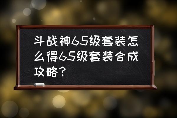 斗战神几级武器能升级 斗战神65级套装怎么得65级套装合成攻略？