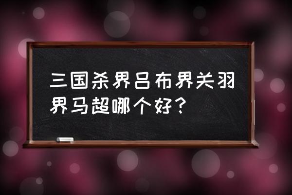 三国杀界马超好用吗 三国杀界吕布界关羽界马超哪个好？