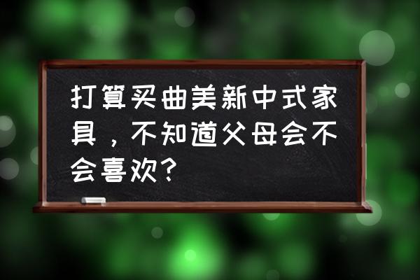 曲美万物是哪种鸡翅木 打算买曲美新中式家具，不知道父母会不会喜欢？