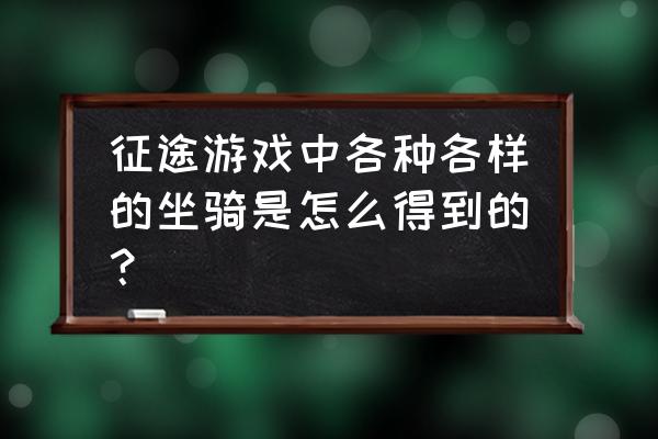 征途2赤兔马铠哪儿打 征途游戏中各种各样的坐骑是怎么得到的？