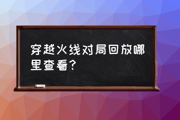 cf怎么查看对局详细 穿越火线对局回放哪里查看？