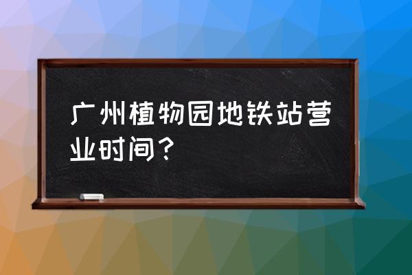 请问广州植物园地铁是哪路线 广州植物园地铁站营业时间？