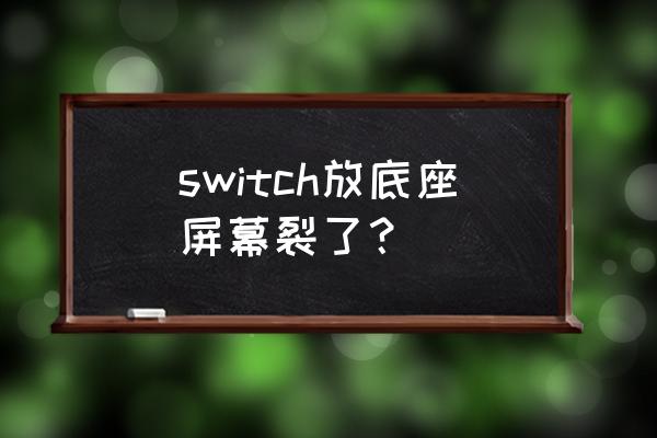 游戏机屏幕碎了怎么办 switch放底座屏幕裂了？