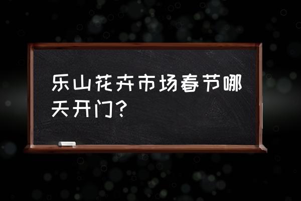 乐山花木市场在哪 乐山花卉市场春节哪天开门？