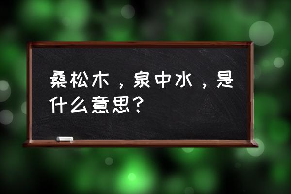 五行纳首桑松木是什么意思 桑松木，泉中水，是什么意思？