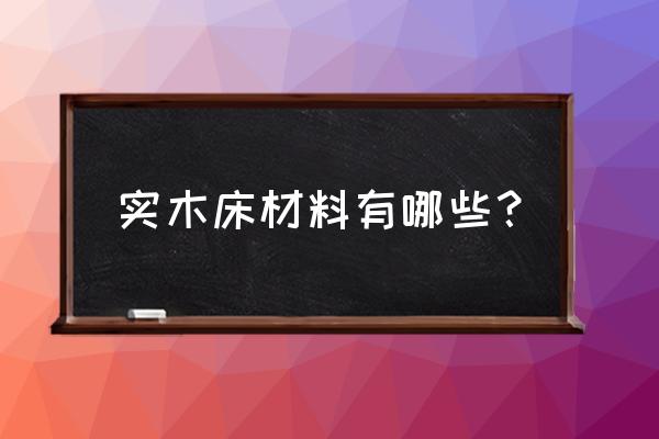 实木床一般用什么木材 实木床材料有哪些？