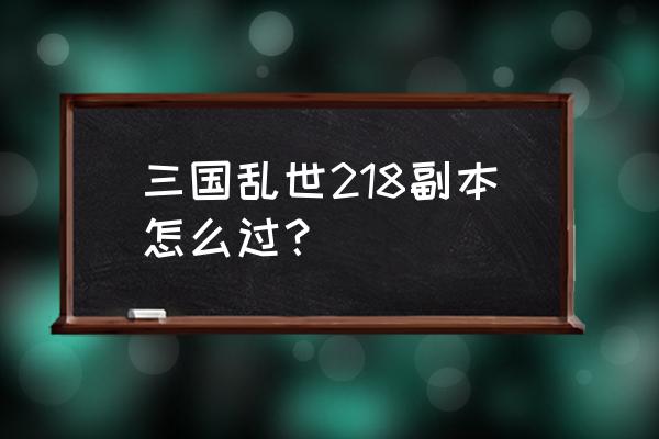 三国乱世关羽副本多少级 三国乱世218副本怎么过？