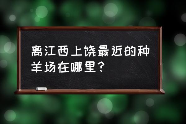 上饶市哪里小型养羊 离江西上饶最近的种羊场在哪里？