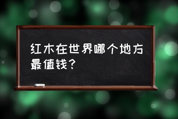 野生红木值钱吗 红木在世界哪个地方最值钱？