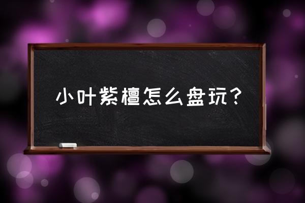 小叶紫檀应该怎么把玩包浆吗 小叶紫檀怎么盘玩？