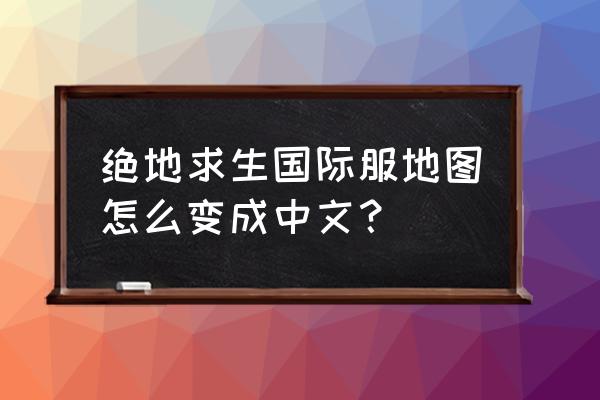 绝地求生越南服怎么改成中文 绝地求生国际服地图怎么变成中文？