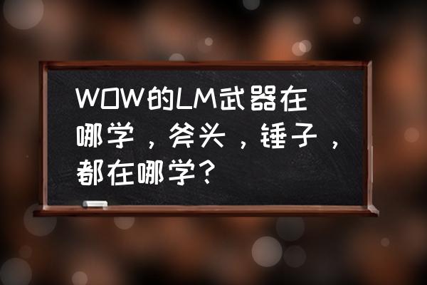 魔兽世界单手锤哪里学 WOW的LM武器在哪学，斧头，锤子，都在哪学？