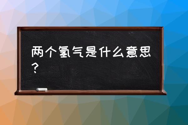 两个氢原子可以构成什么 两个氢气是什么意思？