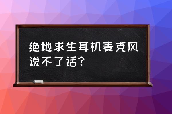 绝地求生打不开麦克风怎么回事 绝地求生耳机麦克风说不了话？