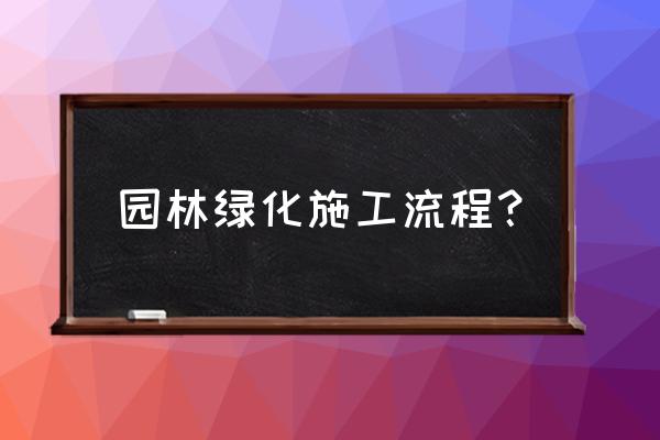 园林绿化工程施工包含什么 园林绿化施工流程？