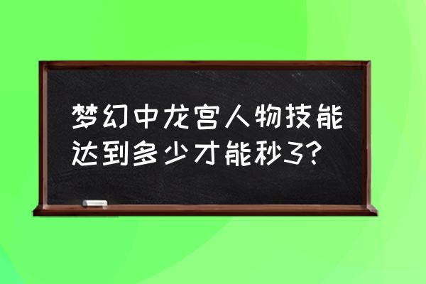 梦幻西游lg多少秒3 梦幻中龙宫人物技能达到多少才能秒3？