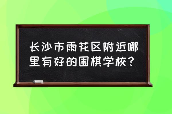 长沙凯旋湾附近有少儿围棋吗 长沙市雨花区附近哪里有好的围棋学校？