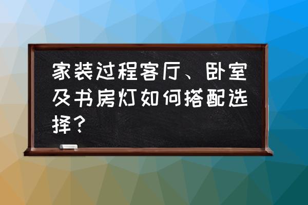 客厅卧室灯具怎么搭配 家装过程客厅、卧室及书房灯如何搭配选择？