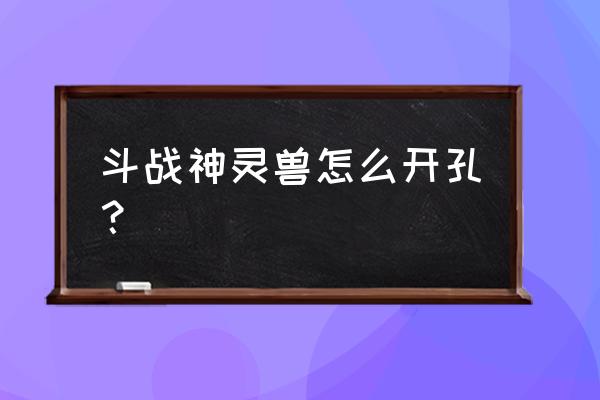 斗战神宝宝开洞需要多少幸运值 斗战神灵兽怎么开孔？