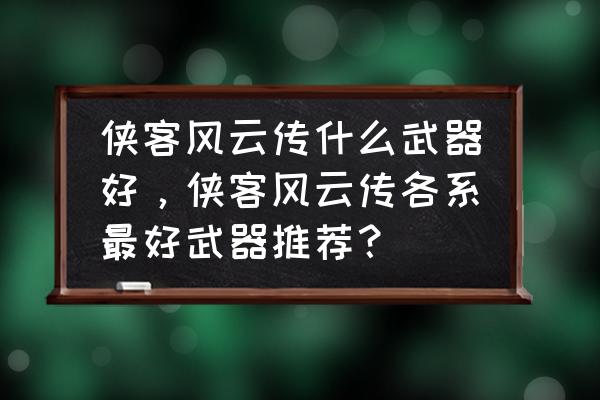 侠客风云传手游叫什么武器 侠客风云传什么武器好，侠客风云传各系最好武器推荐？