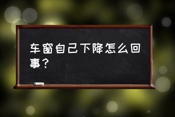 车子自动降窗户玻璃怎么回事 车窗自己下降怎么回事？