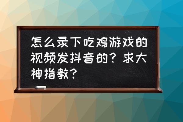 绝地求生如何录制上传到抖音 怎么录下吃鸡游戏的视频发抖音的？求大神指教？