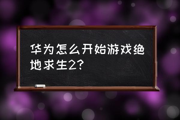 华为手机怎么样才能玩绝地求生 华为怎么开始游戏绝地求生2？