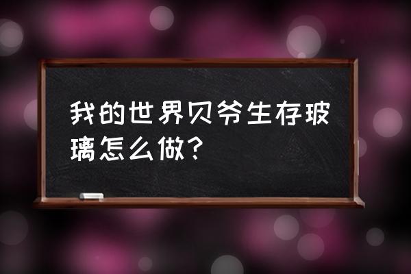 我的世界怎么合成白色的玻璃 我的世界贝爷生存玻璃怎么做？