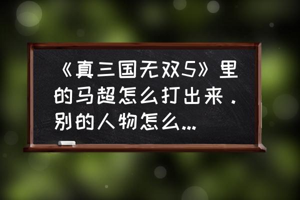 真三国无双5成都马超怎么打 《真三国无双5》里的马超怎么打出来。别的人物怎么打出来？