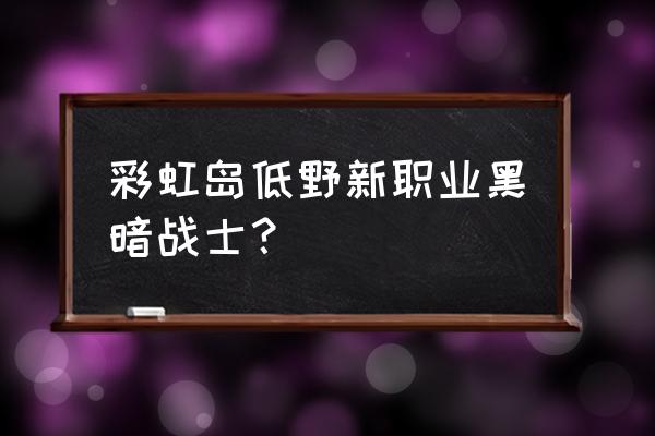 彩虹岛贤者怎么样 彩虹岛低野新职业黑暗战士？