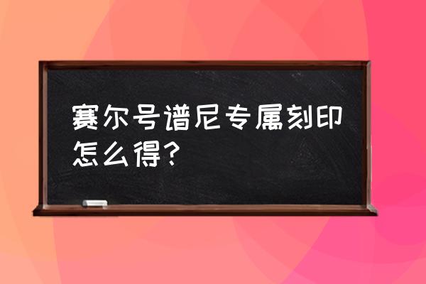 赛尔号谱尼特训为什么做不了了 赛尔号谱尼专属刻印怎么得？