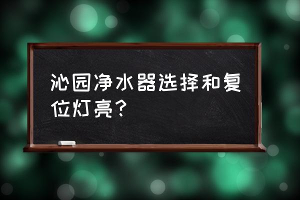 沁园如何判断滤芯寿命 沁园净水器选择和复位灯亮？