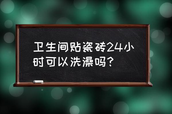 卫生间瓷砖贴好几天能洗澡 卫生间贴瓷砖24小时可以洗澡吗？