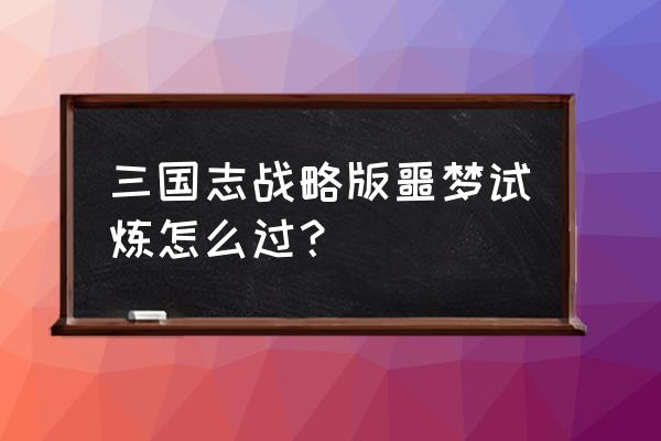 三国志试炼怎么打 三国志战略版噩梦试炼怎么过？