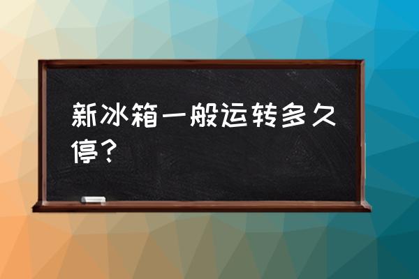 新买的冰箱运行几个小时期 新冰箱一般运转多久停？