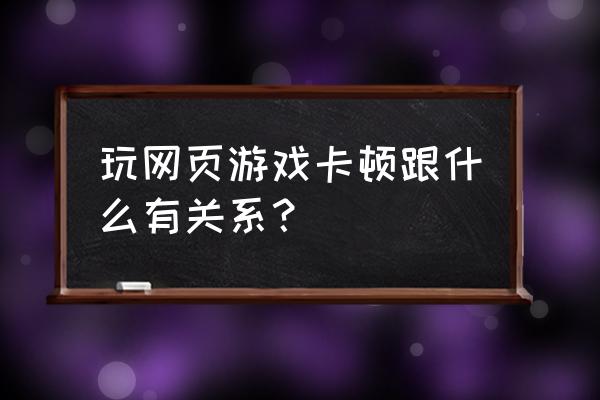 玩网页游戏为什么会卡住不动 玩网页游戏卡顿跟什么有关系？