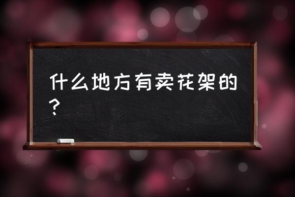 昌吉哪有铁艺花架 什么地方有卖花架的?