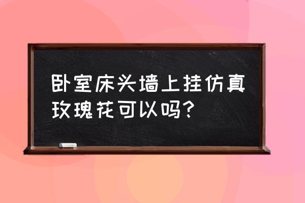 夫妻卧室挂玫瑰花好吗 卧室床头墙上挂仿真玫瑰花可以吗？