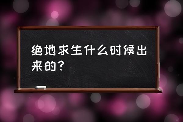 绝地求生什么时候开始火的 绝地求生什么时候出来的？