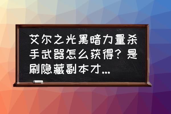 艾尔之光武器要几个艾尔结晶 艾尔之光黑暗力量杀手武器怎么获得？是刷隐藏副本才能得到吗？