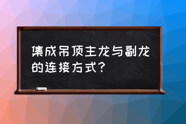 集成吊顶主骨怎么接 集成吊顶主龙与副龙的连接方式？