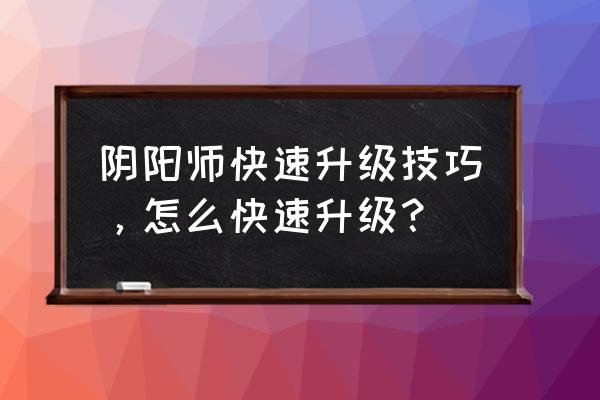 阴阳师百闻牌如何升级 阴阳师快速升级技巧，怎么快速升级？