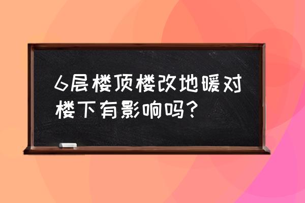 装修安装地暖会影响楼下住户吗 6层楼顶楼改地暖对楼下有影响吗？