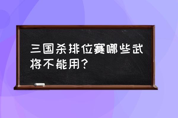 三国杀排位赛什么不能用 三国杀排位赛哪些武将不能用？