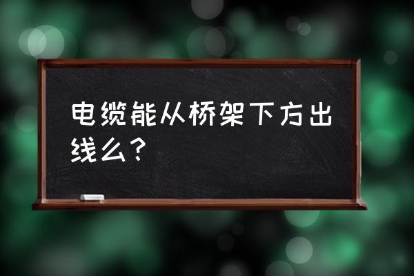 桥架里的电线怎么接出来 电缆能从桥架下方出线么？