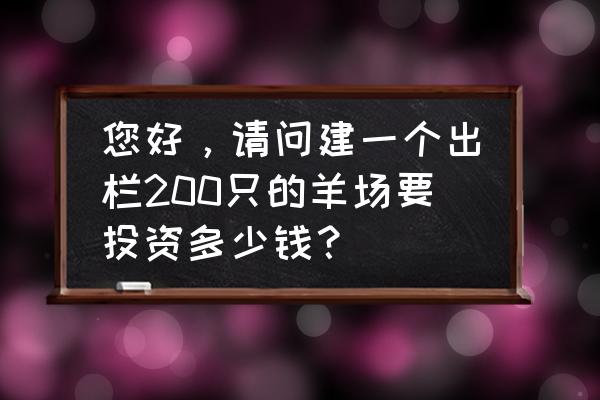 养200只羊需要投入多少 您好，请问建一个出栏200只的羊场要投资多少钱？