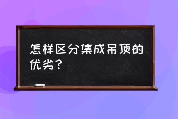 怎样分辨集成吊顶的好坏 怎样区分集成吊顶的优劣？