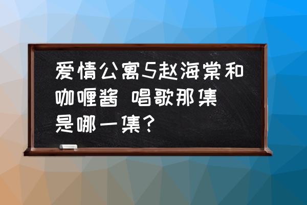 赵海棠咖喱酱在一起了吗 爱情公寓5赵海棠和咖喱酱 唱歌那集 是哪一集？