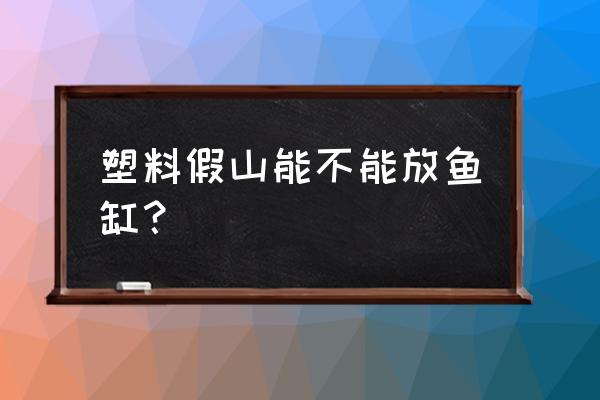 金鱼缸的假山塑料炛有毒吗 塑料假山能不能放鱼缸？