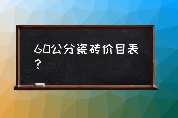 六十平铺地板砖要多少钱 60公分瓷砖价目表？